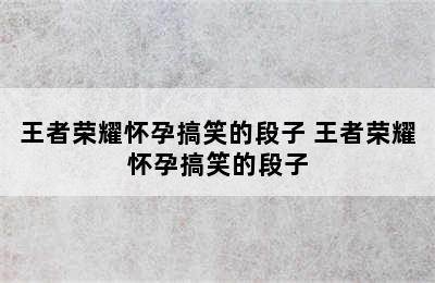 王者荣耀怀孕搞笑的段子 王者荣耀怀孕搞笑的段子